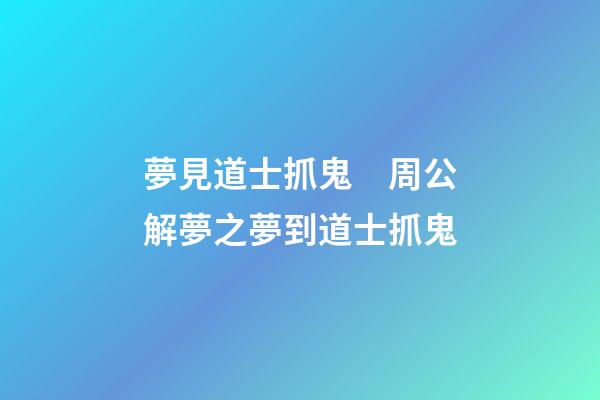 夢見道士抓鬼　周公解夢之夢到道士抓鬼